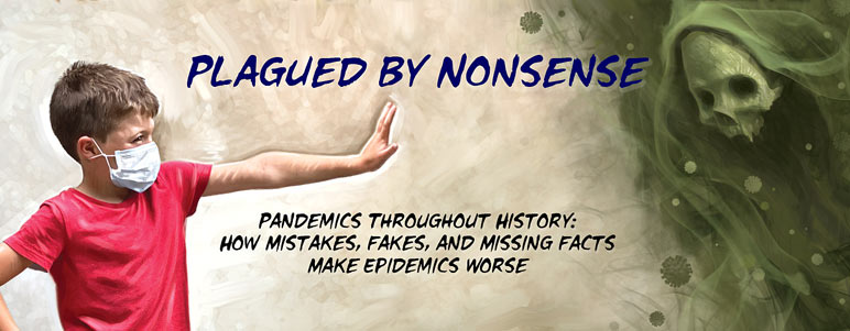 PLAGUED BY NONSENSE (ISSUE #76) Pandemics Throughout History ~~ How Mistakes, Fakes, and Missing Facts Make Epidemics Worse